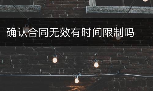 确认合同无效有时间限制吗