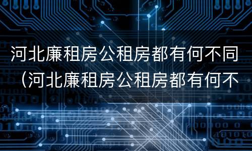 河北廉租房公租房都有何不同（河北廉租房公租房都有何不同呢）