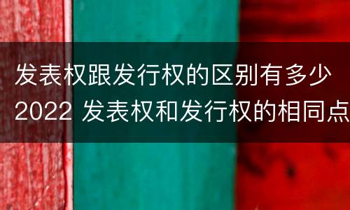 发表权跟发行权的区别有多少2022 发表权和发行权的相同点