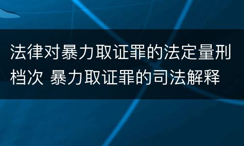 法律对暴力取证罪的法定量刑档次 暴力取证罪的司法解释