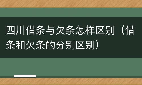 四川借条与欠条怎样区别（借条和欠条的分别区别）