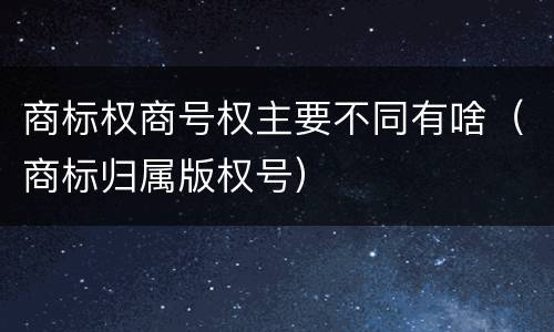 商标权商号权主要不同有啥（商标归属版权号）