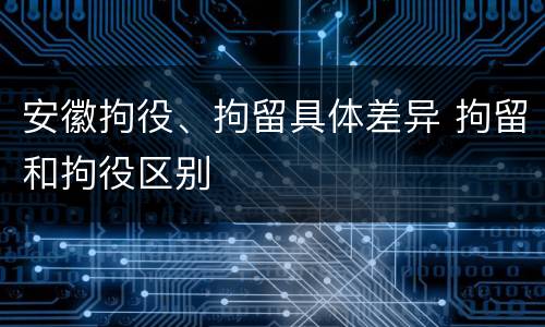 安徽拘役、拘留具体差异 拘留和拘役区别