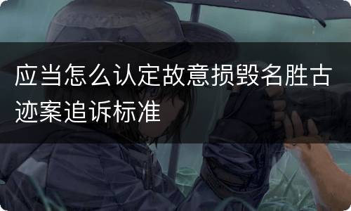 应当怎么认定故意损毁名胜古迹案追诉标准