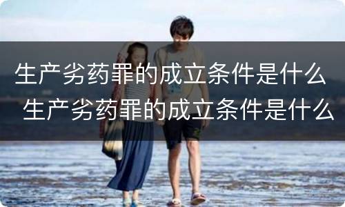 生产劣药罪的成立条件是什么 生产劣药罪的成立条件是什么意思