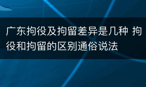 广东拘役及拘留差异是几种 拘役和拘留的区别通俗说法