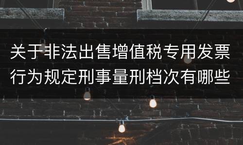关于非法出售增值税专用发票行为规定刑事量刑档次有哪些