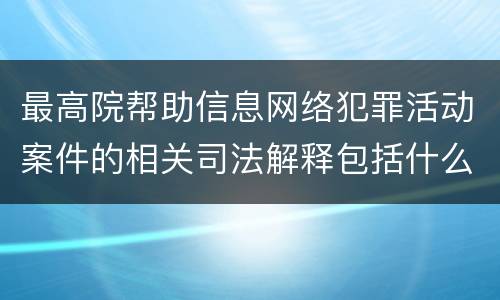 最高院帮助信息网络犯罪活动案件的相关司法解释包括什么规定