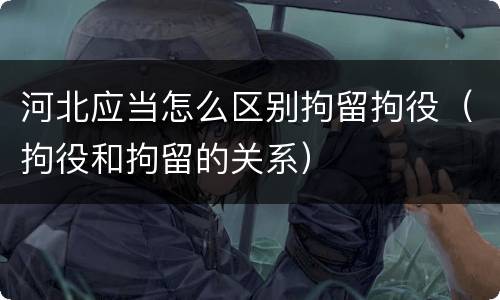 河北应当怎么区别拘留拘役（拘役和拘留的关系）
