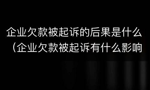 企业欠款被起诉的后果是什么（企业欠款被起诉有什么影响）