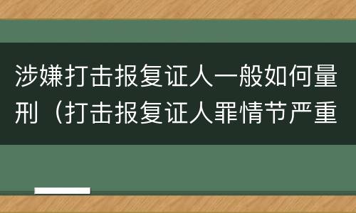 涉嫌打击报复证人一般如何量刑（打击报复证人罪情节严重）