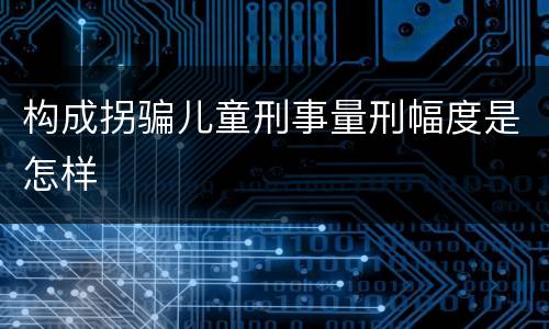 构成拐骗儿童刑事量刑幅度是怎样