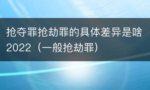 抢夺罪抢劫罪的具体差异是啥2022（一般抢劫罪）