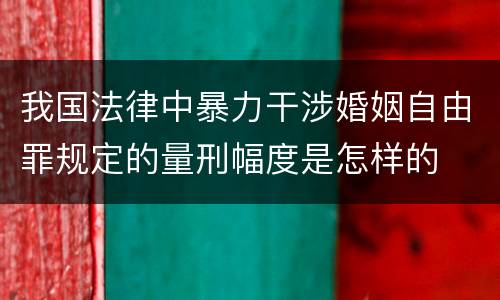 我国法律中暴力干涉婚姻自由罪规定的量刑幅度是怎样的
