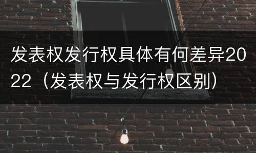 发表权发行权具体有何差异2022（发表权与发行权区别）