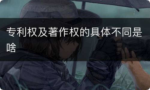 专利权及著作权的具体不同是啥