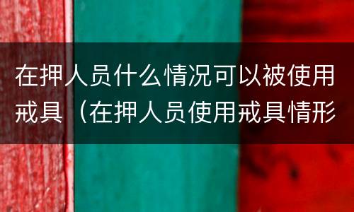 在押人员什么情况可以被使用戒具（在押人员使用戒具情形）