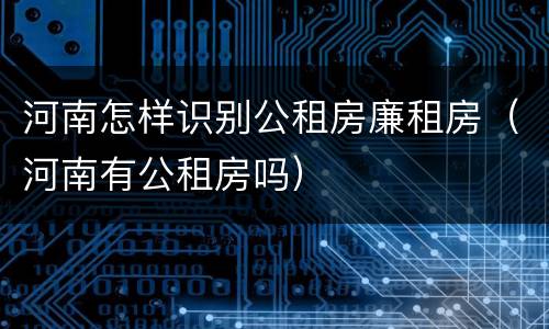 河南怎样识别公租房廉租房（河南有公租房吗）