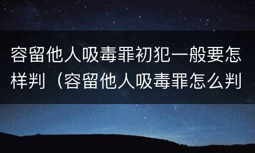 容留他人吸毒罪初犯一般要怎样判（容留他人吸毒罪怎么判）