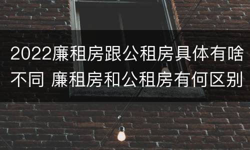 2022廉租房跟公租房具体有啥不同 廉租房和公租房有何区别