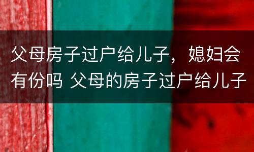 父母房子过户给儿子，媳妇会有份吗 父母的房子过户给儿子,儿媳妇有一半吗