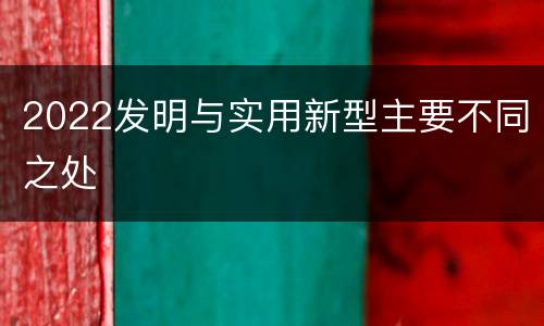 2022发明与实用新型主要不同之处
