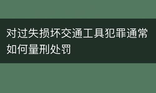 对过失损坏交通工具犯罪通常如何量刑处罚