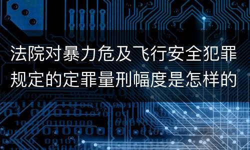 法院对暴力危及飞行安全犯罪规定的定罪量刑幅度是怎样的