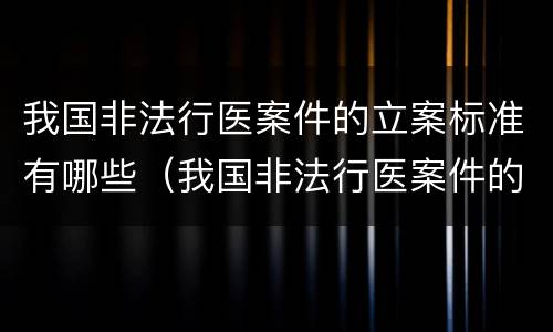 我国非法行医案件的立案标准有哪些（我国非法行医案件的立案标准有哪些呢）