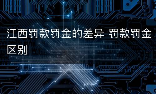 江西罚款罚金的差异 罚款罚金区别