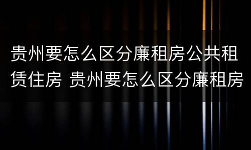 贵州要怎么区分廉租房公共租赁住房 贵州要怎么区分廉租房公共租赁住房呢