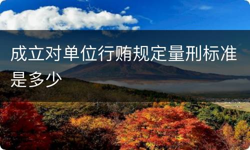 成立对单位行贿规定量刑标准是多少