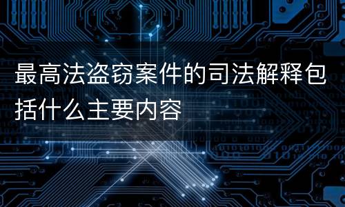最高法盗窃案件的司法解释包括什么主要内容