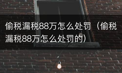 偷税漏税88万怎么处罚（偷税漏税88万怎么处罚的）