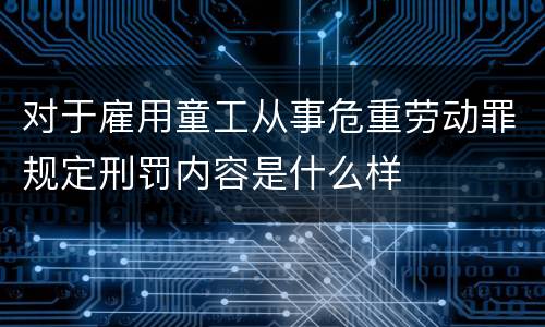 对于雇用童工从事危重劳动罪规定刑罚内容是什么样