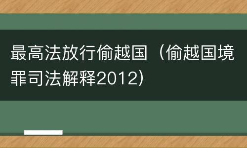 最高法放行偷越国（偷越国境罪司法解释2012）