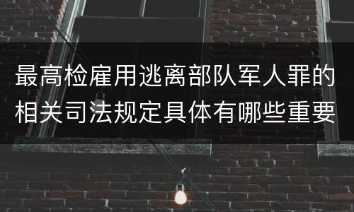 最高检雇用逃离部队军人罪的相关司法规定具体有哪些重要内容