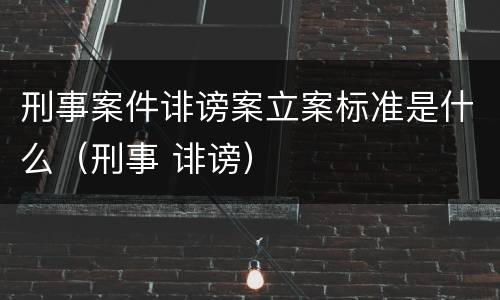 刑事案件诽谤案立案标准是什么（刑事 诽谤）