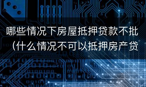 哪些情况下房屋抵押贷款不批（什么情况不可以抵押房产贷款）