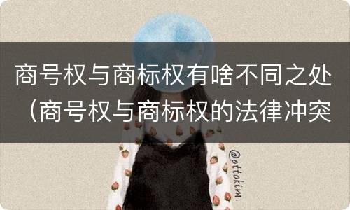 商号权与商标权有啥不同之处（商号权与商标权的法律冲突与解决）