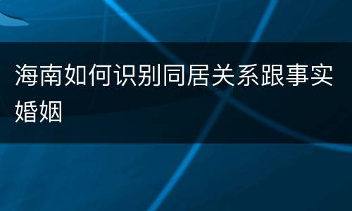 海南如何识别同居关系跟事实婚姻