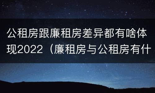 公租房跟廉租房差异都有啥体现2022（廉租房与公租房有什么不同）