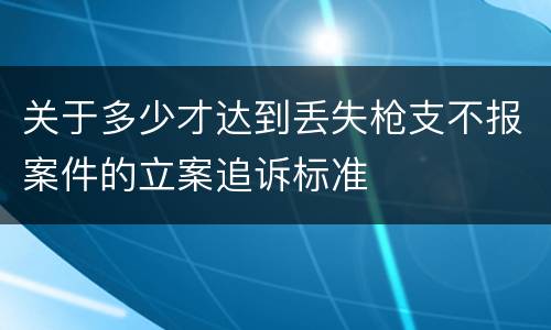 关于多少才达到丢失枪支不报案件的立案追诉标准