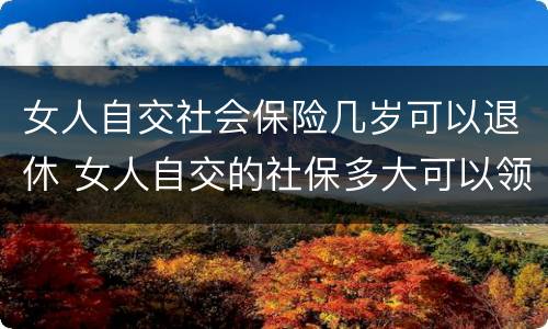 女人自交社会保险几岁可以退休 女人自交的社保多大可以领