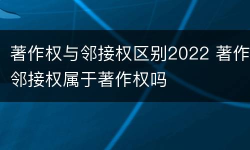 著作权与邻接权区别2022 著作邻接权属于著作权吗