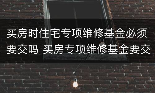 买房时住宅专项维修基金必须要交吗 买房专项维修基金要交几次