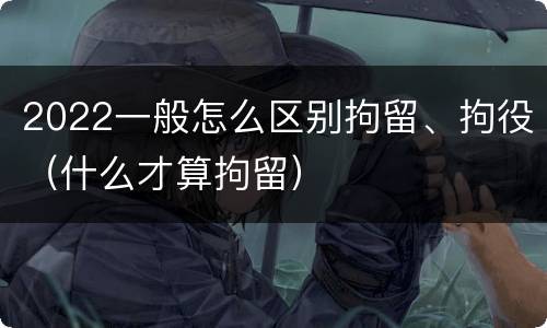 2022一般怎么区别拘留、拘役（什么才算拘留）