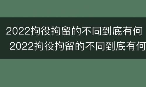 2022拘役拘留的不同到底有何 2022拘役拘留的不同到底有何影响