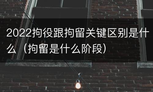 2022拘役跟拘留关键区别是什么（拘留是什么阶段）