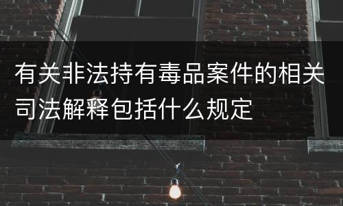 有关非法持有毒品案件的相关司法解释包括什么规定